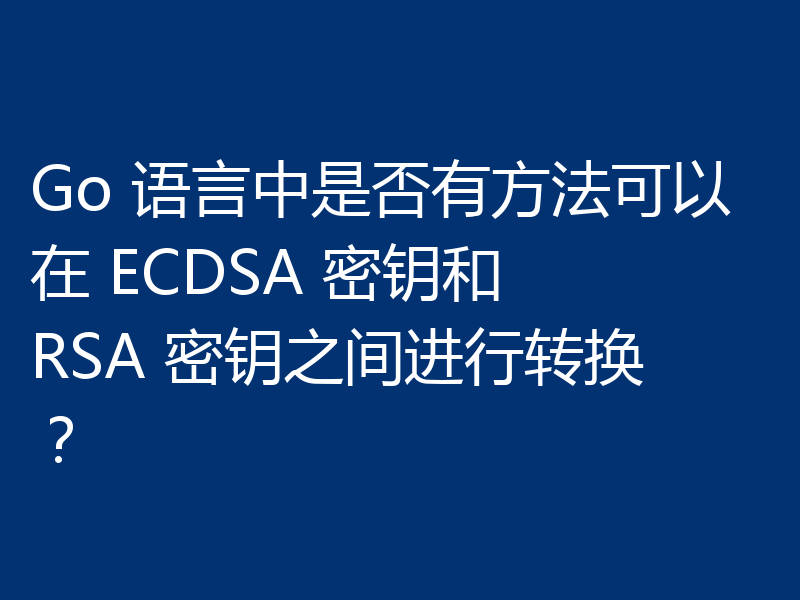 Go 语言中是否有方法可以在 ECDSA 密钥和 RSA 密钥之间进行转换?