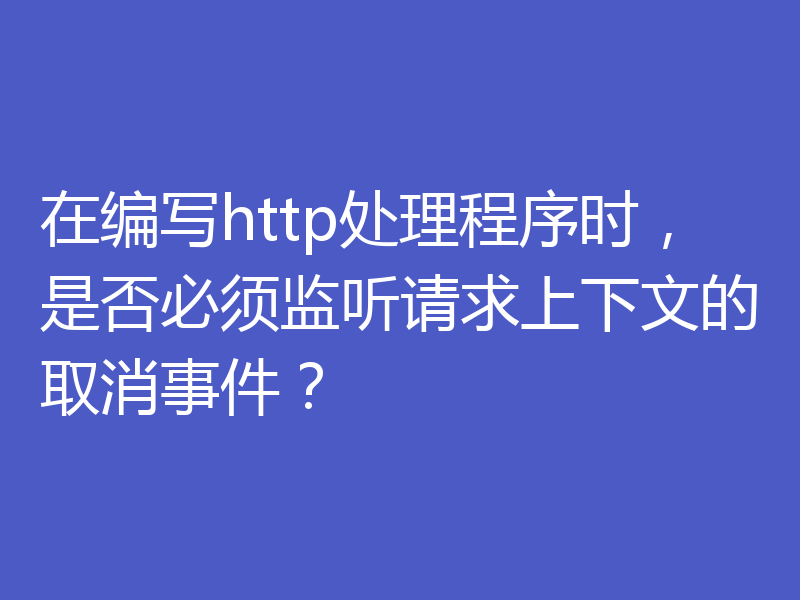 在编写http处理程序时,是否必须监听请求上下文的取消事件?