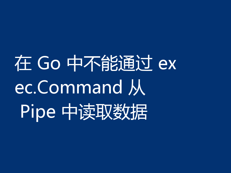 在 Go 中不能通过 exec.Command 从 Pipe 中读取数据