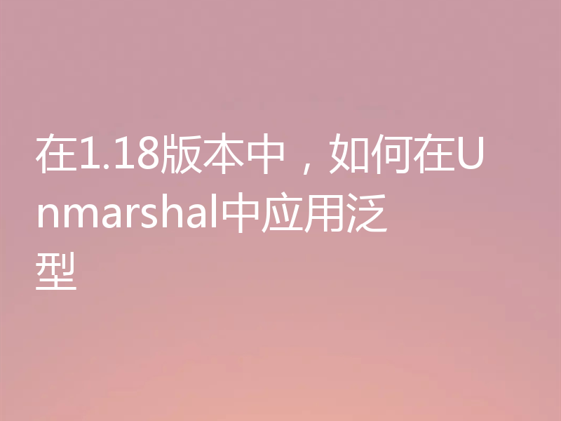 在1.18版本中,如何在Unmarshal中应用泛型