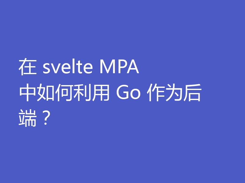 在 svelte MPA 中如何利用 Go 作为后端?