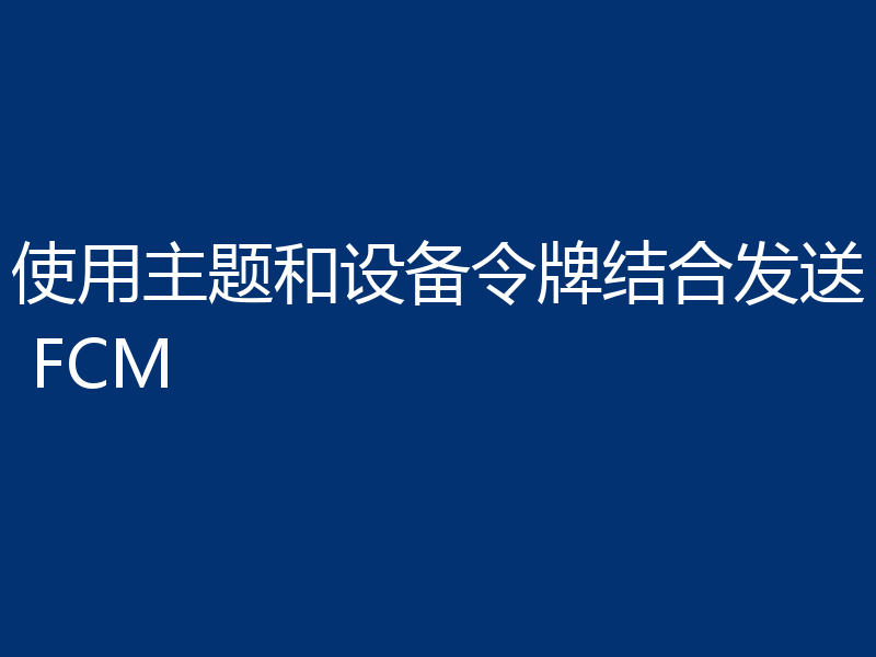 使用主题和设备令牌结合发送 FCM