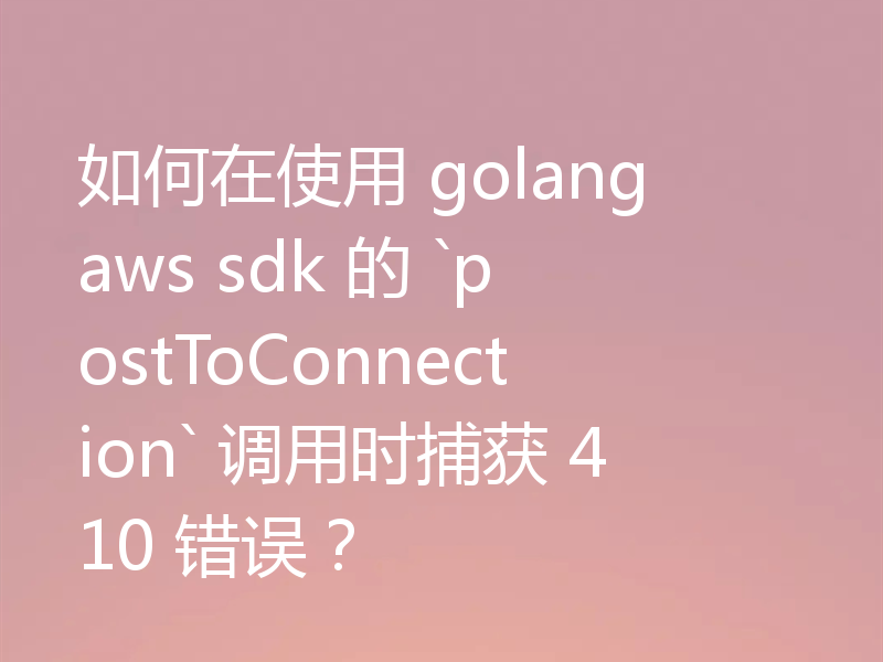 如何在使用 golang aws sdk 的 `postToConnection` 调用时捕获 410 错误?