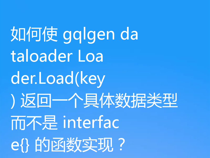 如何使 gqlgen dataloader Loader.Load(key) 返回一个具体数据类型而不是 interface{} 的函数实现?