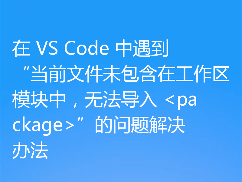 在 VS Code 中遇到“当前文件未包含在工作区模块中,无法导入 <package>”的问题解决办法