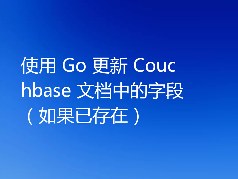 使用 Go 更新 Couchbase 文档中的字段(如果已存在)