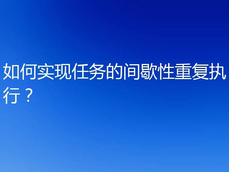如何实现任务的间歇性重复执行?