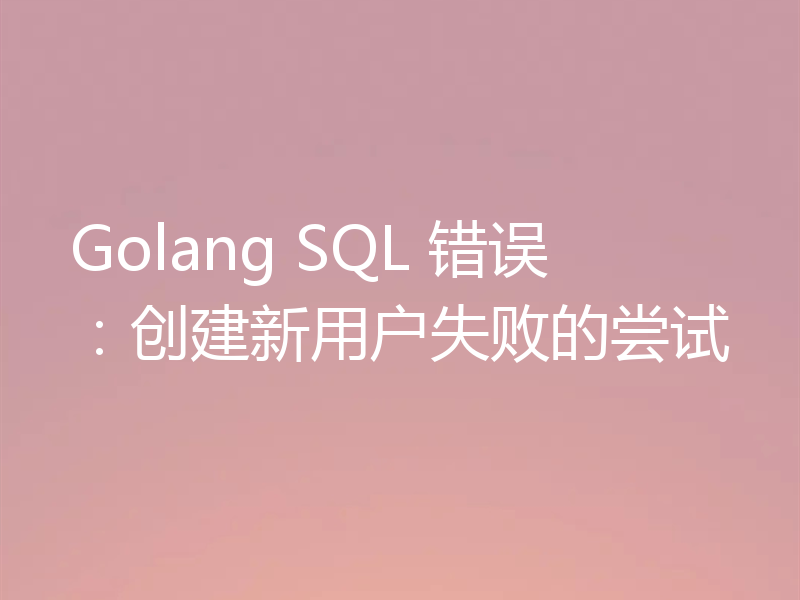 Golang SQL 错误:创建新用户失败的尝试