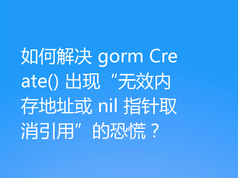如何解决 gorm Create() 出现“无效内存地址或 nil 指针取消引用”的恐慌?