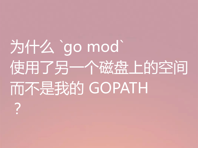 为什么 `go mod` 使用了另一个磁盘上的空间而不是我的 GOPATH?