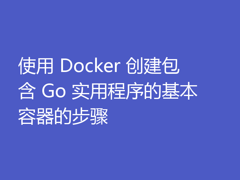 使用 Docker 创建包含 Go 实用程序的基本容器的步骤