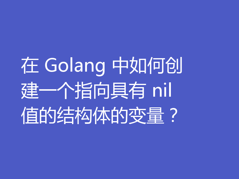 在 Golang 中如何创建一个指向具有 nil 值的结构体的变量?