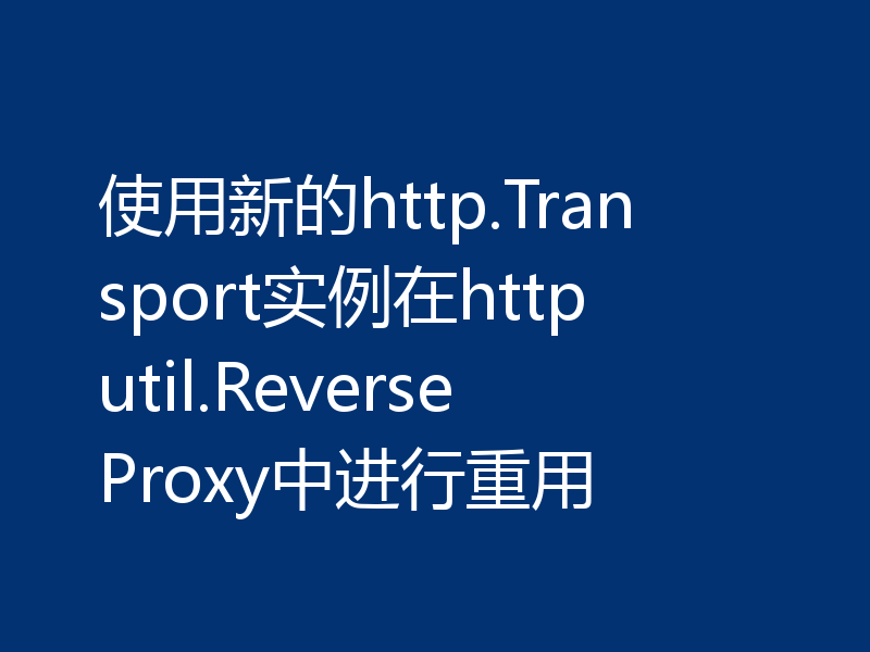 使用新的http.Transport实例在httputil.ReverseProxy中进行重用
