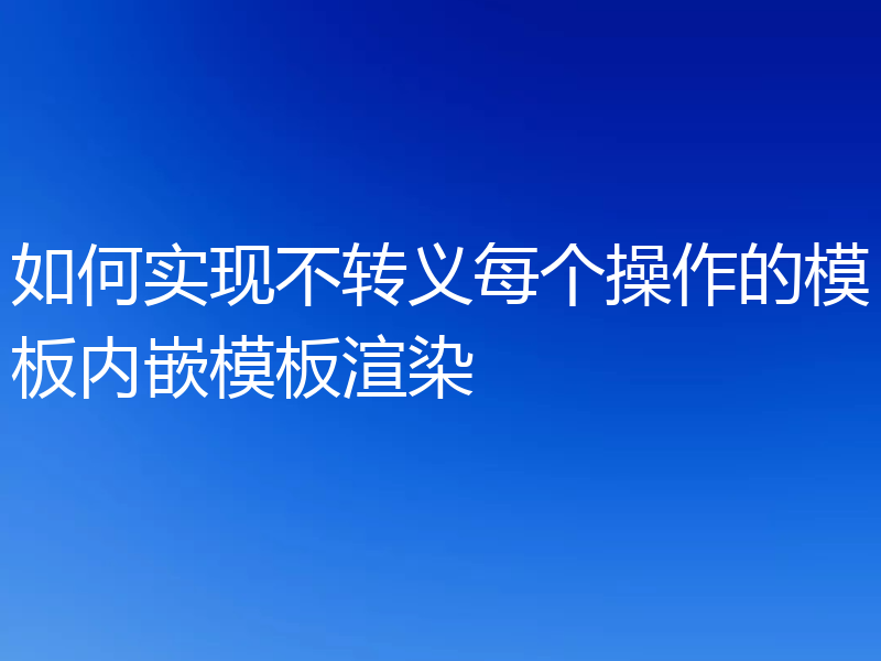 如何实现不转义每个操作的模板内嵌模板渲染