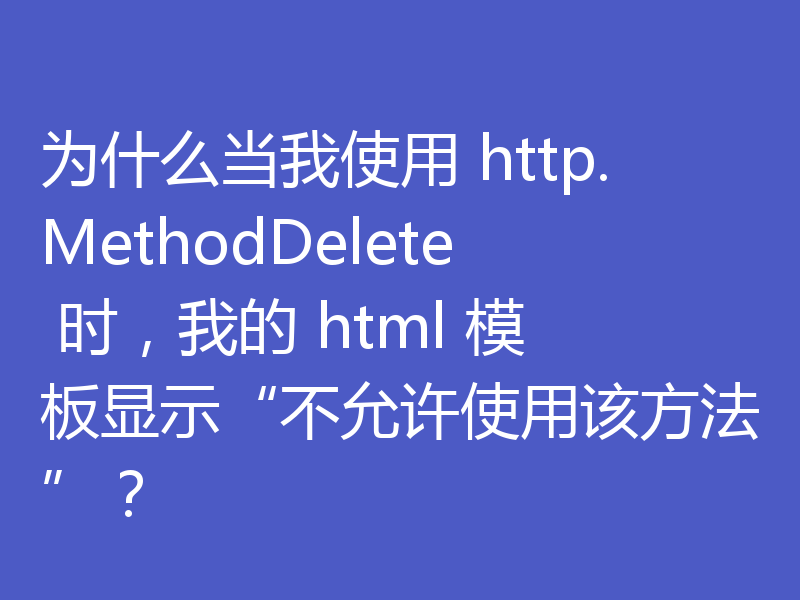 为什么当我使用 http.MethodDelete 时,我的 html 模板显示“不允许使用该方法”?
