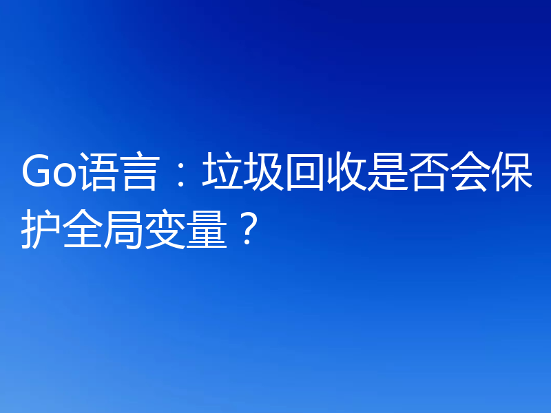 Go语言:垃圾回收是否会保护全局变量?
