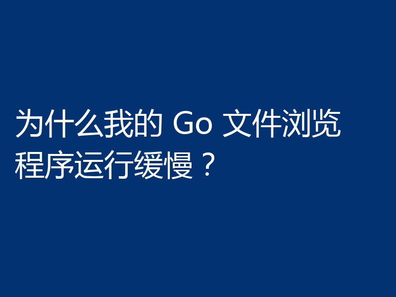 为什么我的 Go 文件浏览程序运行缓慢?