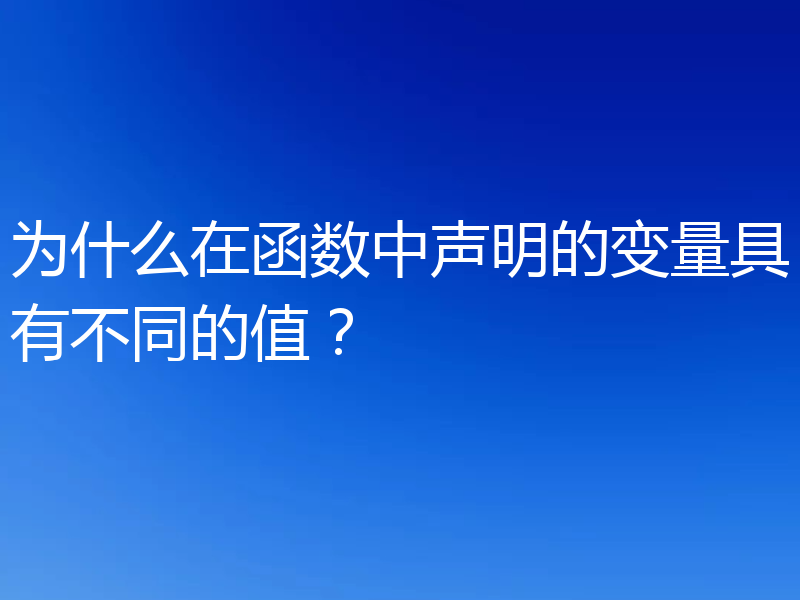 为什么在函数中声明的变量具有不同的值?