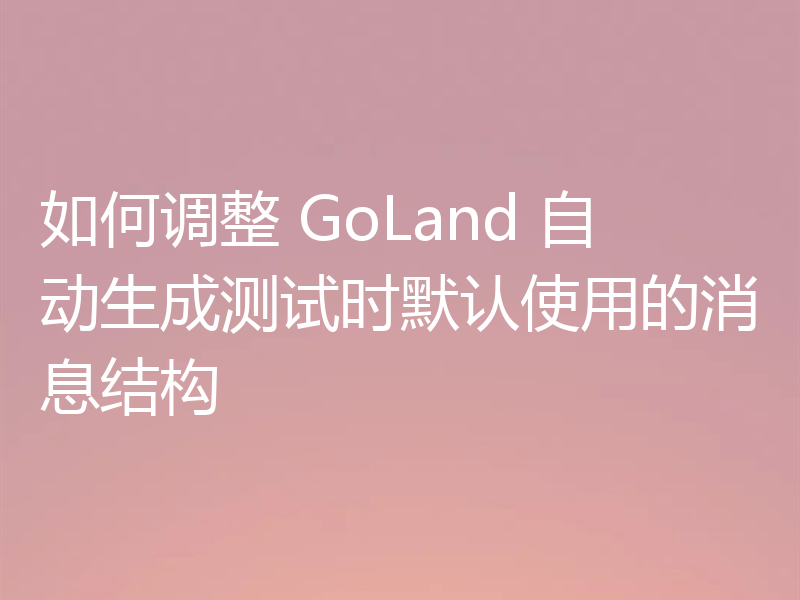 如何调整 GoLand 自动生成测试时默认使用的消息结构