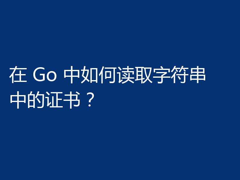 在 Go 中如何读取字符串中的证书?