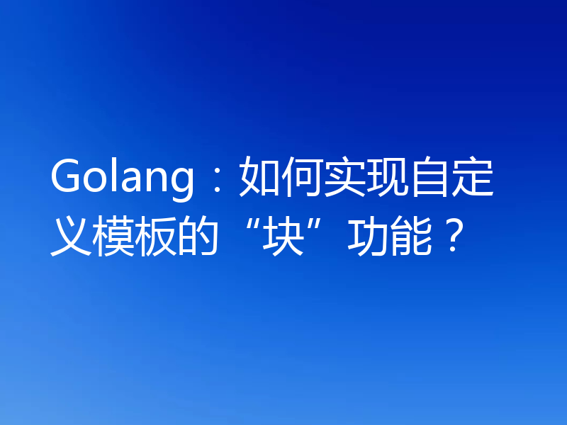 Golang:如何实现自定义模板的“块”功能?