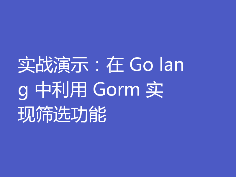 实战演示:在 Go lang 中利用 Gorm 实现筛选功能
