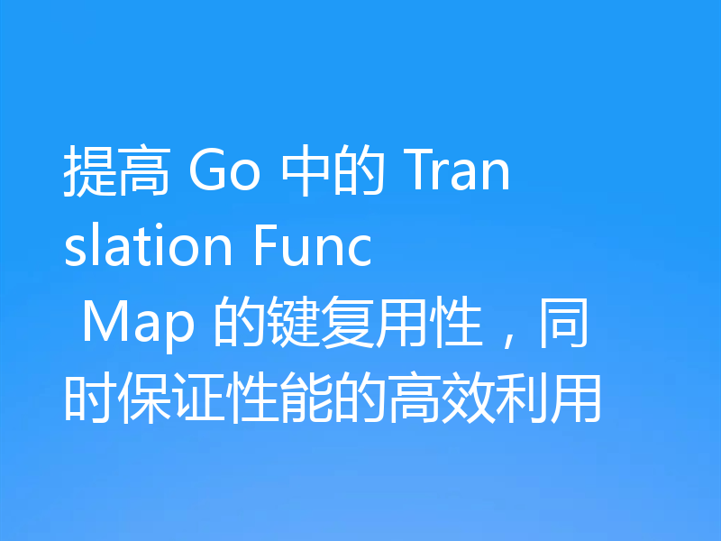 提高 Go 中的 Translation Func Map 的键复用性,同时保证性能的高效利用