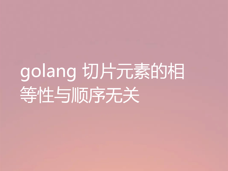 golang 切片元素的相等性与顺序无关