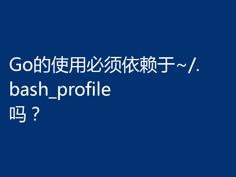 Go的使用必须依赖于~/.bash_profile吗?