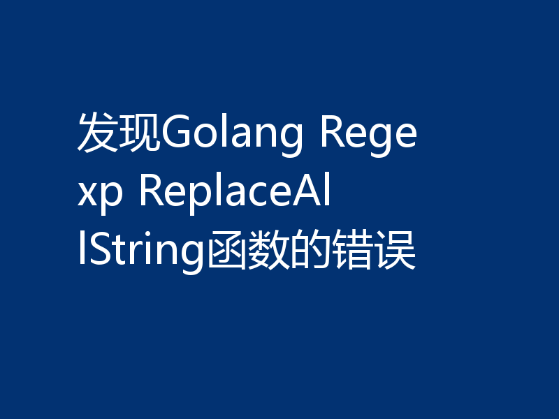 发现Golang Regexp ReplaceAllString函数的错误