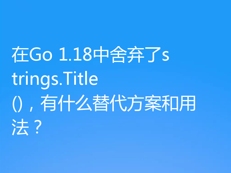 在Go 1.18中舍弃了strings.Title(),有什么替代方案和用法?