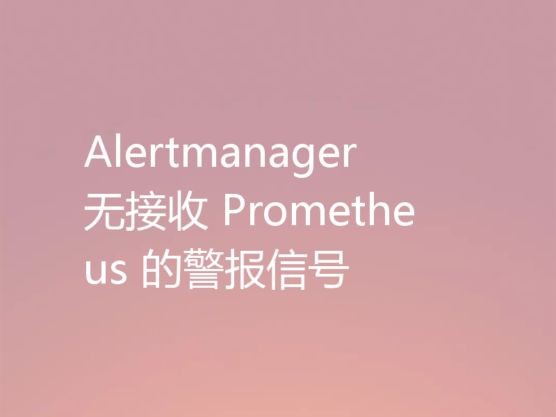 Alertmanager 无接收 Prometheus 的警报信号