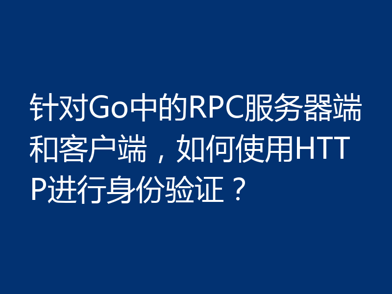 针对Go中的RPC服务器端和客户端,如何使用HTTP进行身份验证?