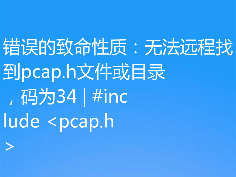 错误的致命性质:无法远程找到pcap.h文件或目录,码为34 | #include <pcap.h>