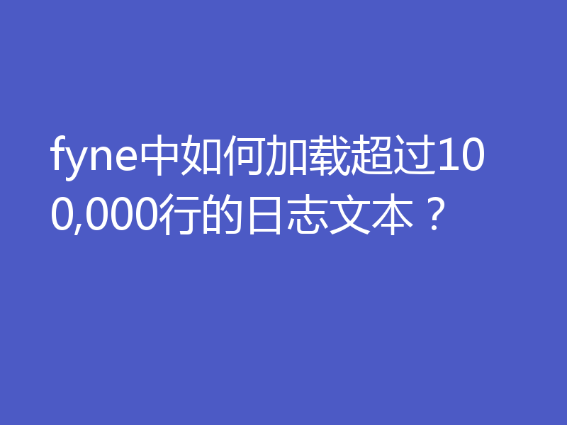 fyne中如何加载超过100,000行的日志文本?