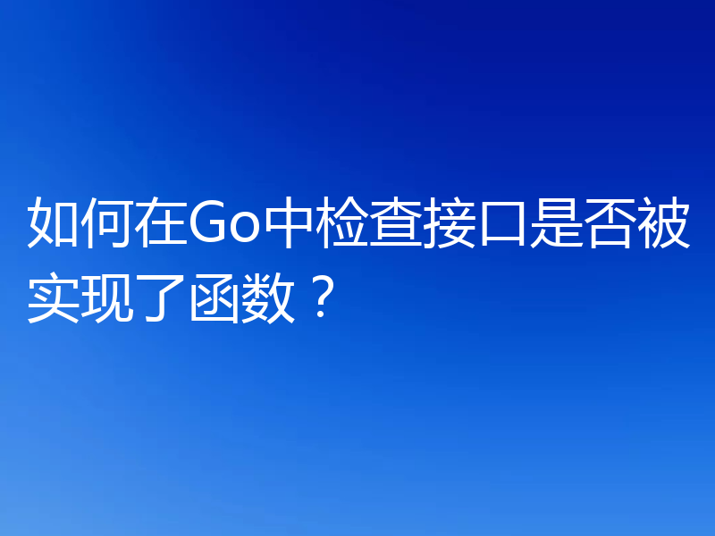 如何在Go中检查接口是否被实现了函数?