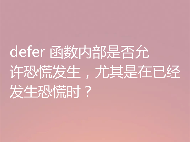 defer 函数内部是否允许恐慌发生,尤其是在已经发生恐慌时?