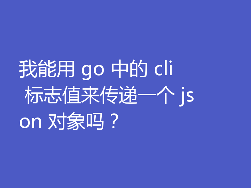 我能用 go 中的 cli 标志值来传递一个 json 对象吗?