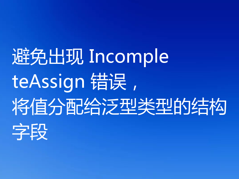 避免出现 IncompleteAssign 错误,将值分配给泛型类型的结构字段