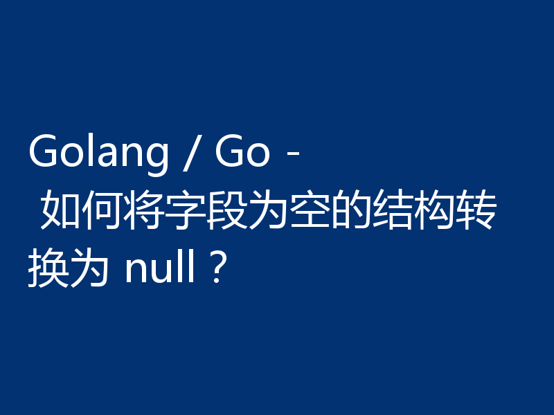 Golang / Go - 如何将字段为空的结构转换为 null?
