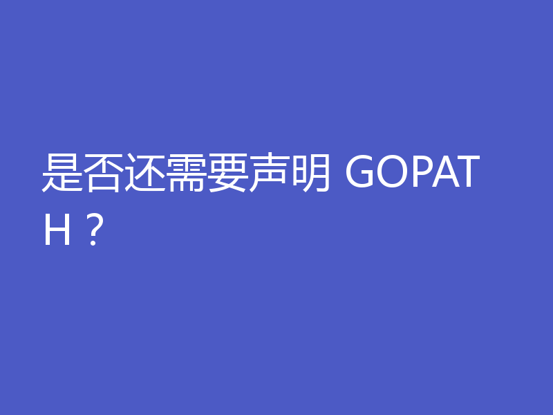 是否还需要声明 GOPATH?