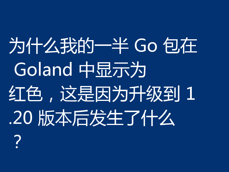 为什么我的一半 Go 包在 Goland 中显示为红色,这是因为升级到 1.20 版本后发生了什么?