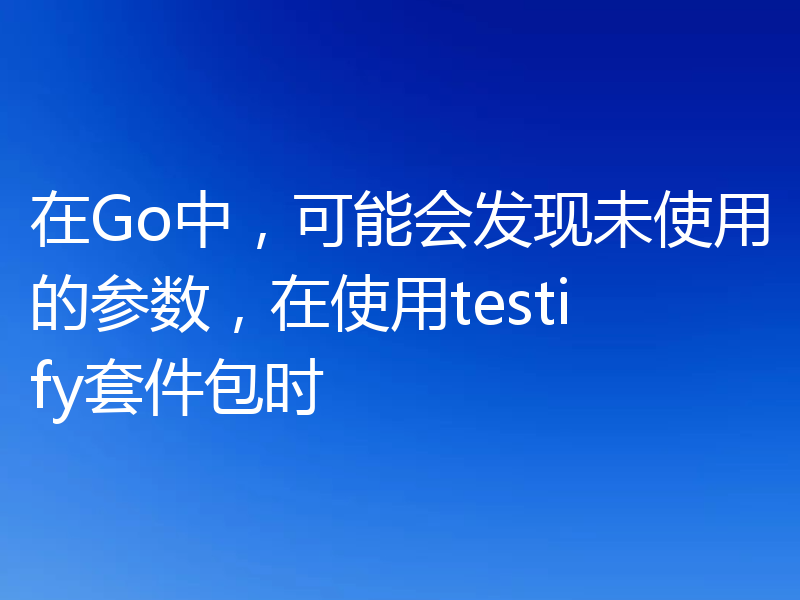 在Go中,可能会发现未使用的参数,在使用testify套件包时