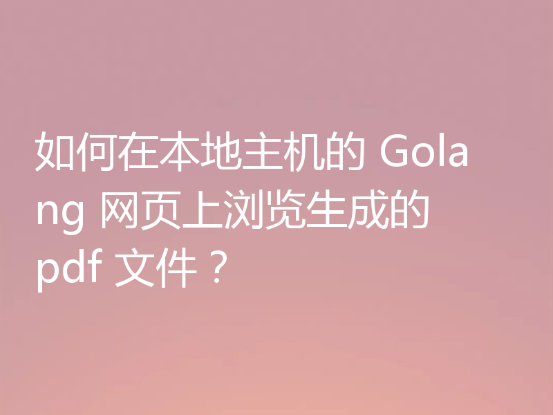 如何在本地主机的 Golang 网页上浏览生成的 pdf 文件?