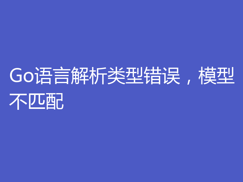 Go语言解析类型错误,模型不匹配