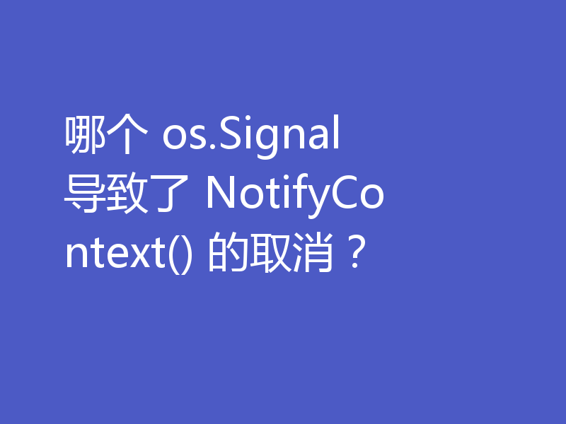 哪个 os.Signal 导致了 NotifyContext() 的取消?
