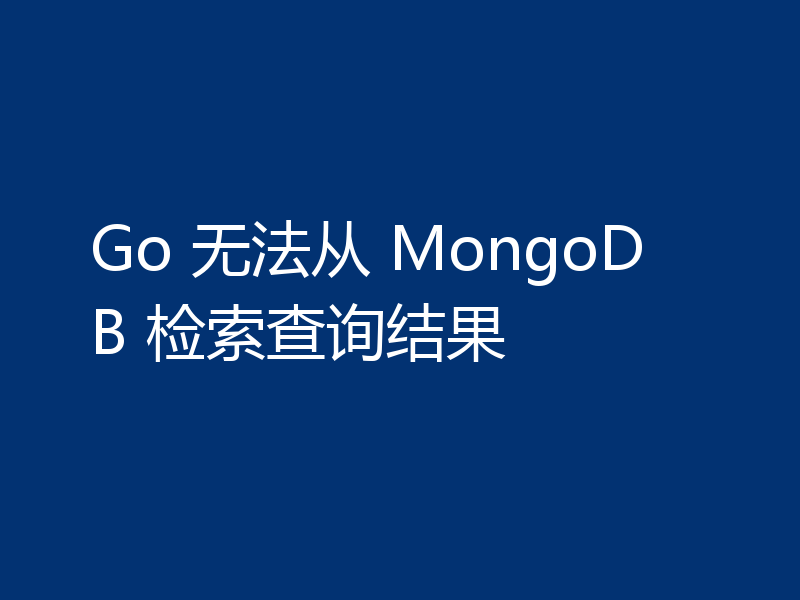 Go 无法从 MongoDB 检索查询结果