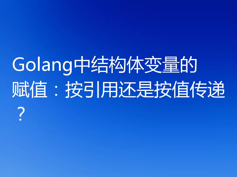 Golang中结构体变量的赋值:按引用还是按值传递?