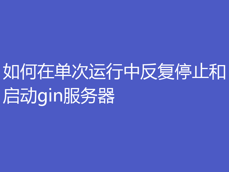 如何在单次运行中反复停止和启动gin服务器