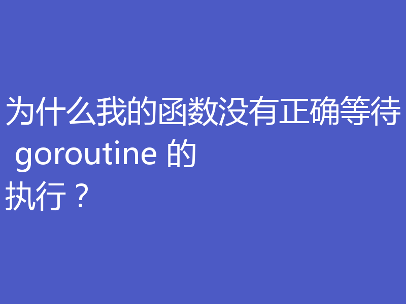 为什么我的函数没有正确等待 goroutine 的执行?